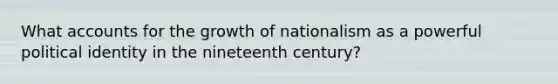 What accounts for the growth of nationalism as a powerful political identity in the nineteenth century?