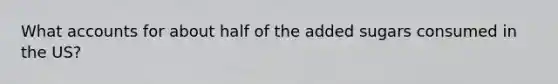 What accounts for about half of the added sugars consumed in the US?