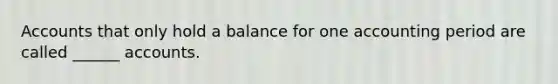 Accounts that only hold a balance for one accounting period are called ______ accounts.