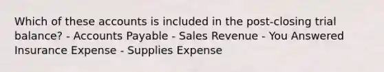 Which of these accounts is included in the post-closing trial balance? - Accounts Payable - Sales Revenue - You Answered Insurance Expense - Supplies Expense