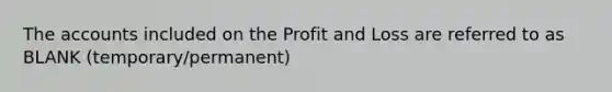 The accounts included on the Profit and Loss are referred to as BLANK (temporary/permanent)