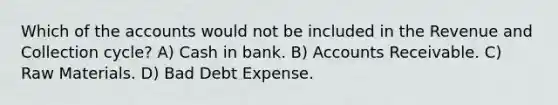 Which of the accounts would not be included in the Revenue and Collection cycle? A) Cash in bank. B) Accounts Receivable. C) Raw Materials. D) Bad Debt Expense.