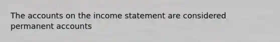 The accounts on the income statement are considered permanent accounts