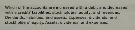 Which of the accounts are increased with a debit and decreased with a credit? Liabilities, stockholders' equity, and revenues. Dividends, liabilities, and assets. Expenses, dividends, and stockholders' equity. Assets, dividends, and expenses.