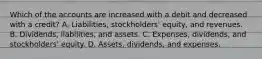 Which of the accounts are increased with a debit and decreased with a credit? A. Liabilities, stockholders' equity, and revenues. B. Dividends, liabilities, and assets. C. Expenses, dividends, and stockholders' equity. D. Assets, dividends, and expenses.