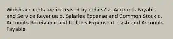 Which accounts are increased by debits? a. Accounts Payable and Service Revenue b. Salaries Expense and Common Stock c. Accounts Receivable and Utilities Expense d. Cash and Accounts Payable