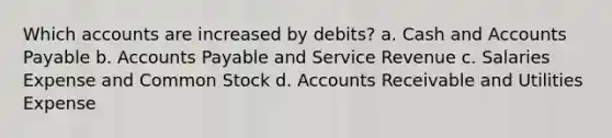 Which accounts are increased by debits? a. Cash and Accounts Payable b. Accounts Payable and Service Revenue c. Salaries Expense and Common Stock d. Accounts Receivable and Utilities Expense