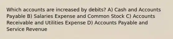 Which accounts are increased by debits? A) Cash and Accounts Payable B) Salaries Expense and Common Stock C) Accounts Receivable and Utilities Expense D) Accounts Payable and Service Revenue