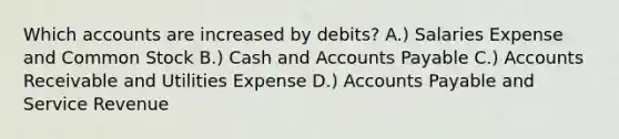 Which accounts are increased by debits? A.) Salaries Expense and Common Stock B.) Cash and Accounts Payable C.) Accounts Receivable and Utilities Expense D.) Accounts Payable and Service Revenue