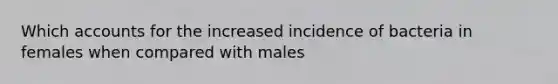 Which accounts for the increased incidence of bacteria in females when compared with males