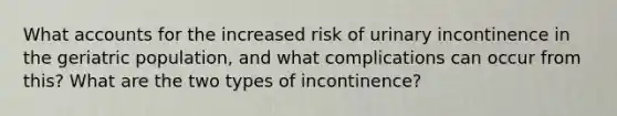 What accounts for the increased risk of urinary incontinence in the geriatric population, and what complications can occur from this? What are the two types of incontinence?