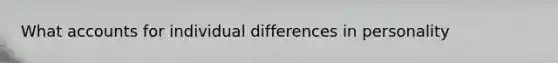 What accounts for individual differences in personality