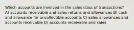 Which accounts are involved in the sales class of transactions? A) accounts receivable and sales returns and allowances B) cash and allowance for uncollectible accounts C) sales allowances and accounts receivable D) accounts receivable and sales