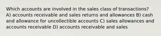 Which accounts are involved in the sales class of transactions? A) accounts receivable and sales returns and allowances B) cash and allowance for uncollectible accounts C) sales allowances and accounts receivable D) accounts receivable and sales