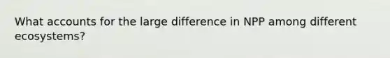 Wha<a href='https://www.questionai.com/knowledge/k7x83BRk9p-t-accounts' class='anchor-knowledge'>t accounts</a> for the large difference in NPP among different ecosystems?