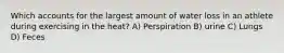 Which accounts for the largest amount of water loss in an athlete during exercising in the heat? A) Perspiration B) urine C) Lungs D) Feces