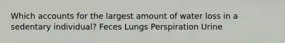 Which accounts for the largest amount of water loss in a sedentary individual? Feces Lungs Perspiration Urine