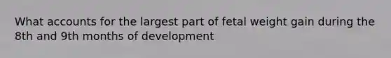 Wha<a href='https://www.questionai.com/knowledge/k7x83BRk9p-t-accounts' class='anchor-knowledge'>t accounts</a> for the largest part of fetal weight gain during the 8th and 9th months of development