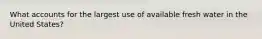 What accounts for the largest use of available fresh water in the United States?