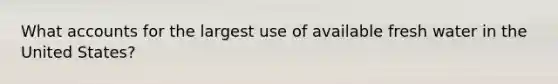 Wha<a href='https://www.questionai.com/knowledge/k7x83BRk9p-t-accounts' class='anchor-knowledge'>t accounts</a> for the largest use of available fresh water in the United States?