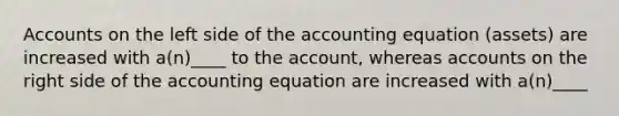 Accounts on the left side of the accounting equation (assets) are increased with a(n)____ to the account, whereas accounts on the right side of the accounting equation are increased with a(n)____