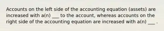 Accounts on the left side of <a href='https://www.questionai.com/knowledge/k7UJ6J5ODQ-the-accounting-equation' class='anchor-knowledge'>the accounting equation</a> (assets) are increased with a(n) ___ to the account, whereas accounts on the right side of the accounting equation are increased with a(n) ___ .