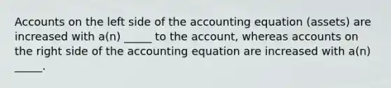 Accounts on the left side of the accounting equation (assets) are increased with a(n) _____ to the account, whereas accounts on the right side of the accounting equation are increased with a(n) _____.