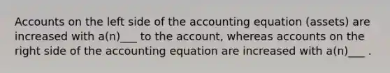 Accounts on the left side of the accounting equation (assets) are increased with a(n)___ to the account, whereas accounts on the right side of the accounting equation are increased with a(n)___ .