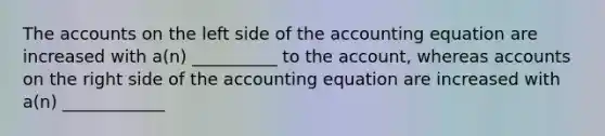 The accounts on the left side of the accounting equation are increased with a(n) __________ to the account, whereas accounts on the right side of the accounting equation are increased with a(n) ____________