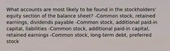 What accounts are most likely to be found in the stockholders' equity section of the balance sheet? -Common stock, retained earnings, dividends payable -Common stock, additional paid-in capital, liabilities -Common stock, additional paid-in capital, retained earnings -Common stock, long-term debt, preferred stock