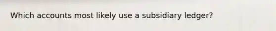 Which accounts most likely use a subsidiary ledger?