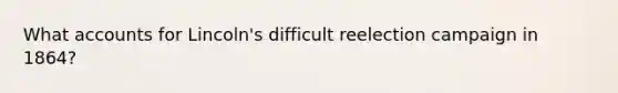 What accounts for Lincoln's difficult reelection campaign in 1864?