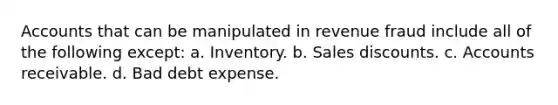 Accounts that can be manipulated in revenue fraud include all of the following except: a. Inventory. b. Sales discounts. c. Accounts receivable. d. Bad debt expense.