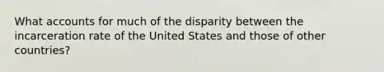 What accounts for much of the disparity between the incarceration rate of the United States and those of other countries?