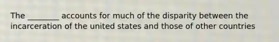 The ________ accounts for much of the disparity between the incarceration of the united states and those of other countries