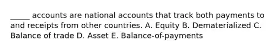 _____ accounts are national accounts that track both payments to and receipts from other countries. A. Equity B. Dematerialized C. Balance of trade D. Asset E. Balance-of-payments