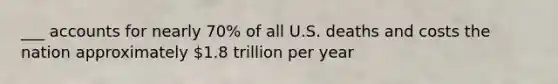 ___ accounts for nearly 70% of all U.S. deaths and costs the nation approximately 1.8 trillion per year