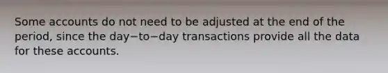 Some accounts do not need to be adjusted at the end of the​ period, since the day−to−day transactions provide all the data for these accounts.