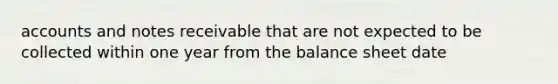 accounts and <a href='https://www.questionai.com/knowledge/kNWH1Okbso-notes-receivable' class='anchor-knowledge'>notes receivable</a> that are not expected to be collected within one year from the balance sheet date