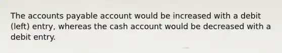 The accounts payable account would be increased with a debit (left) entry, whereas the cash account would be decreased with a debit entry.