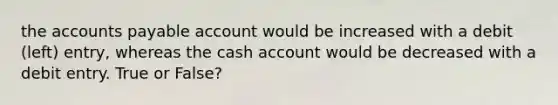 the accounts payable account would be increased with a debit (left) entry, whereas the cash account would be decreased with a debit entry. True or False?