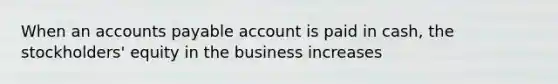 When an accounts payable account is paid in cash, the stockholders' equity in the business increases