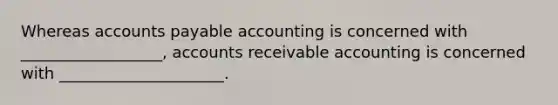 Whereas accounts payable accounting is concerned with __________________, accounts receivable accounting is concerned with _____________________.