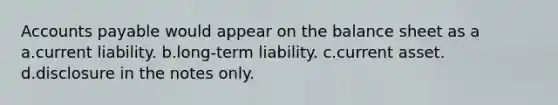 Accounts payable would appear on the balance sheet as a a.current liability. b.long-term liability. c.current asset. d.disclosure in the notes only.