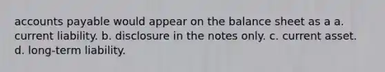accounts payable would appear on the balance sheet as a a. current liability. b. disclosure in the notes only. c. current asset. d. long-term liability.