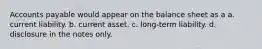 Accounts payable would appear on the balance sheet as a a. current liability. b. current asset. c. long-term liability. d. disclosure in the notes only.