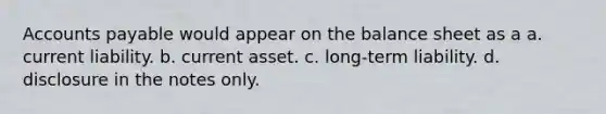 Accounts payable would appear on the balance sheet as a a. current liability. b. current asset. c. long-term liability. d. disclosure in the notes only.