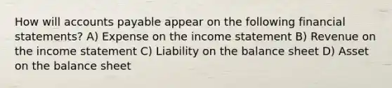 How will accounts payable appear on the following financial statements? A) Expense on the income statement B) Revenue on the income statement C) Liability on the balance sheet D) Asset on the balance sheet