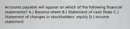 Accounts payable will appear on which of the following financial statements? A.) Balance sheet B.) Statement of cash flows C.) Statement of changes in stockholders' equity D.) Income statement