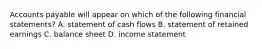 Accounts payable will appear on which of the following financial statements? A. statement of cash flows B. statement of retained earnings C. balance sheet D. income statement